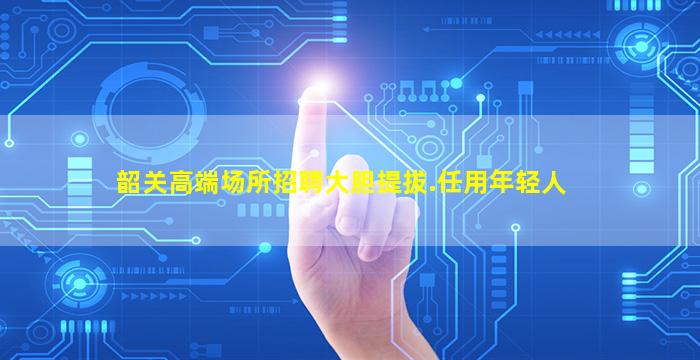 韶关高端场所招聘大胆提拔.任用年轻人
